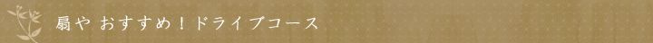 扇や おすすめ！ドライブコース