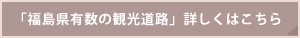 「福島県有数の観光道路」詳しくはこちら