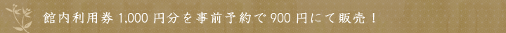 館内利用券1,000円分を事前予約で900円にて販売！